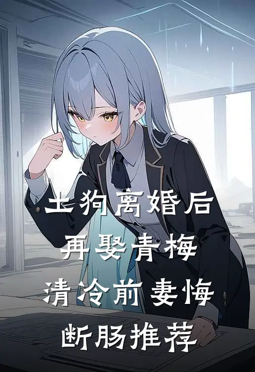 土狗离婚后再娶青梅，清冷前妻悔断肠推荐