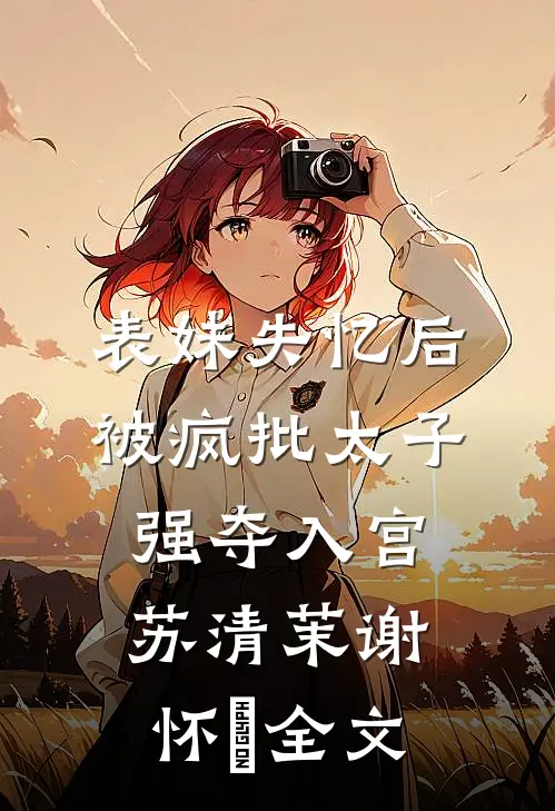 表妹失忆后，被疯批太子强夺入宫苏清茉谢怀璟全文