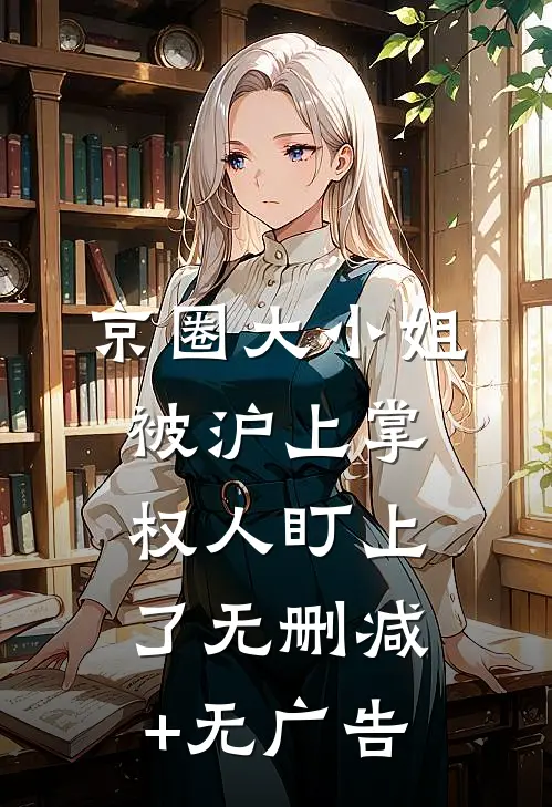 京圈大小姐，被沪上掌权人盯上了无删减+无广告