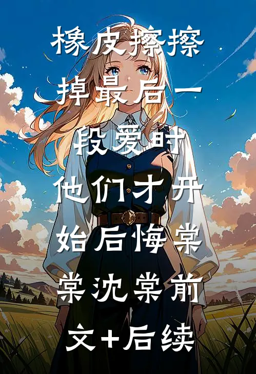 橡皮擦擦掉最后一段爱时，他们才开始后悔棠棠沈棠前文+后续