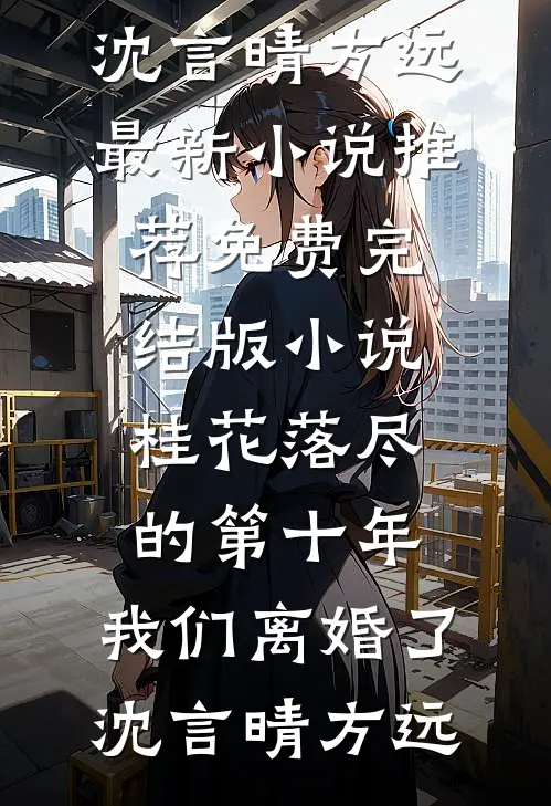 桂花落尽的第十年，我们离婚了沈言晴方远最新小说推荐_免费完结版小说桂花落尽的第十年，我们离婚了沈言晴方远