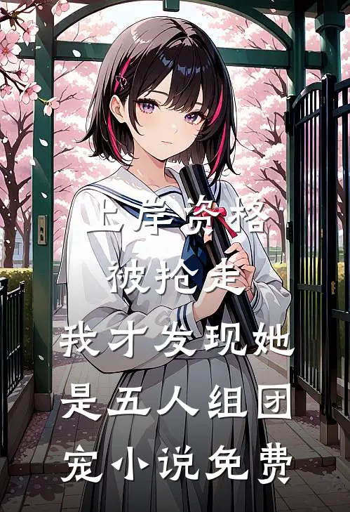 上岸资格被抢走，我才发现她是五人组团宠小说免费