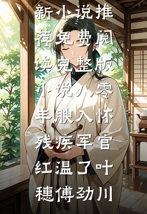 八零：丰腴入怀，残疾军官红温了叶穗傅劲川最新小说推荐_免费阅读完整版小说八零：丰腴入怀，残疾军官红温了叶穗傅劲川