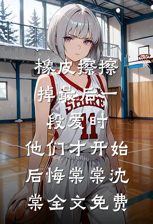 橡皮擦擦掉最后一段爱时，他们才开始后悔棠棠沈棠全文免费