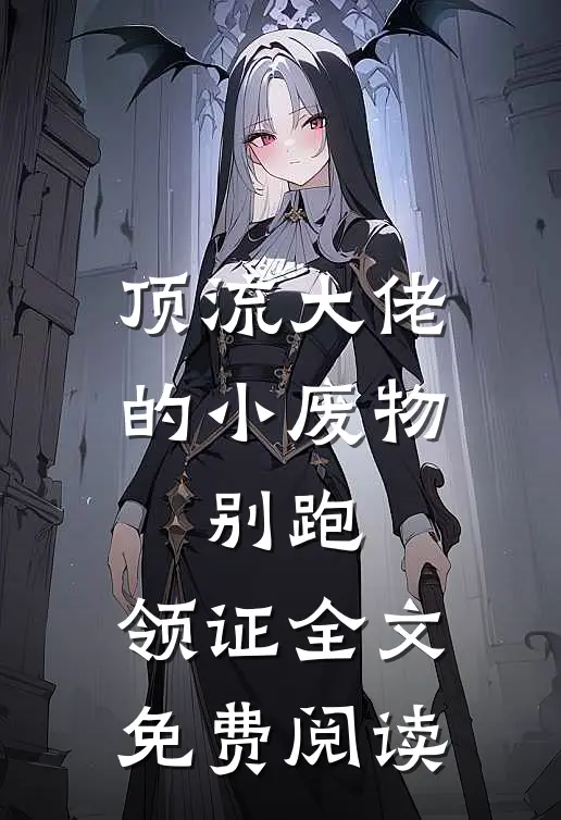 顶流大佬的小废物：别跑，领证全文免费阅读