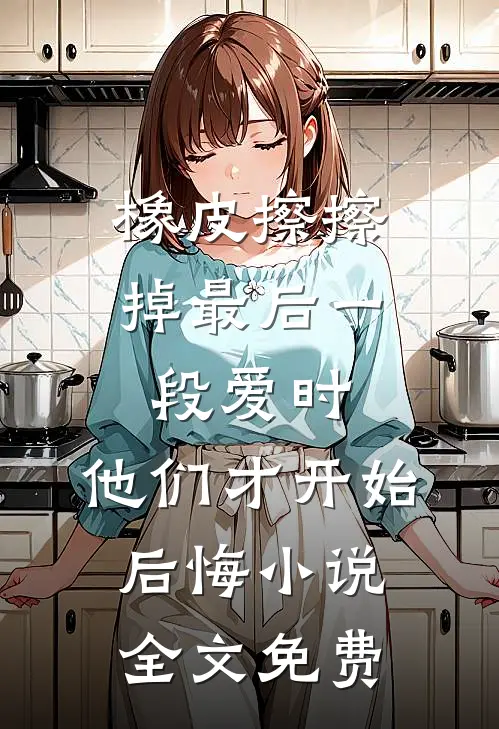 橡皮擦擦掉最后一段爱时，他们才开始后悔小说全文免费