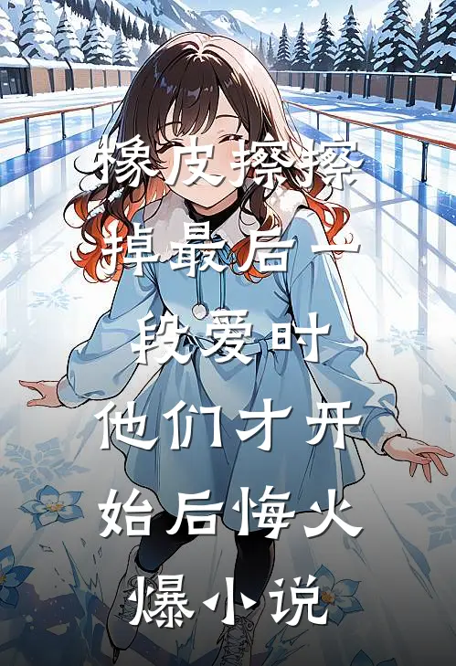 橡皮擦擦掉最后一段爱时，他们才开始后悔火爆小说