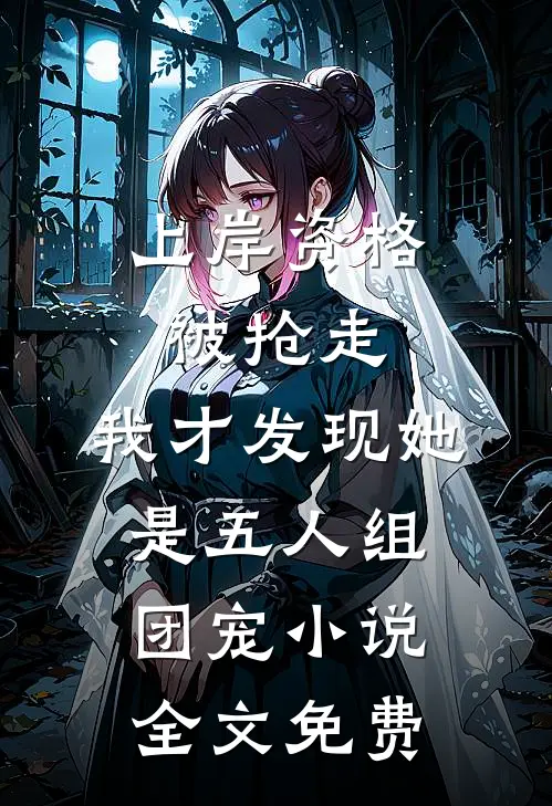 上岸资格被抢走，我才发现她是五人组团宠小说全文免费