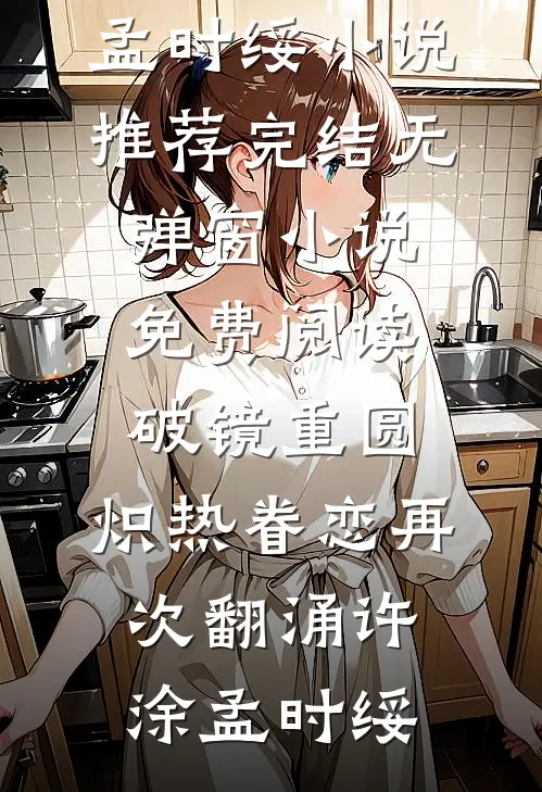 破镜重圆，炽热眷恋再次翻涌(许涂孟时绥)小说推荐完结_无弹窗小说免费阅读破镜重圆，炽热眷恋再次翻涌(许涂孟时绥)