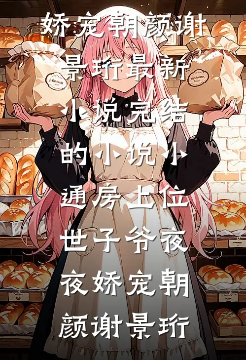 小通房上位，世子爷夜夜娇宠朝颜谢景珩最新小说_完结的小说小通房上位，世子爷夜夜娇宠朝颜谢景珩