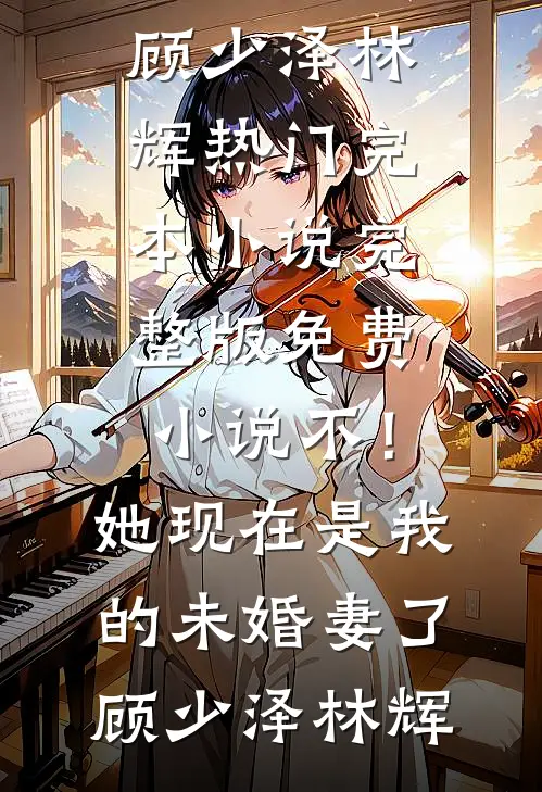 不！她现在是我的未婚妻了(顾少泽林辉)热门完本小说_完整版免费小说不！她现在是我的未婚妻了(顾少泽林辉)