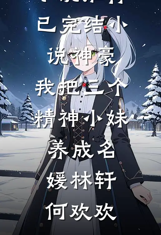 神豪：我把三个精神小妹养成名媛林轩何欢欢完结版小说推荐_已完结小说神豪：我把三个精神小妹养成名媛(林轩何欢欢)