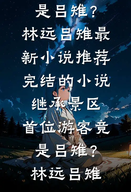 继承景区，首位游客竟是吕雉？林远吕雉最新小说推荐_完结的小说继承景区，首位游客竟是吕雉？(林远吕雉)