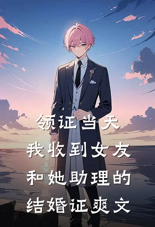 领证当天，我收到女友和她助理的结婚证爽文