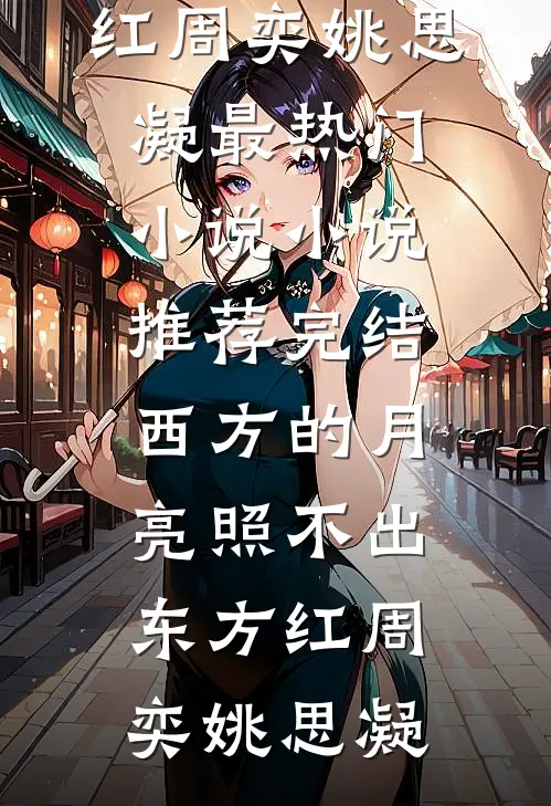 西方的月亮照不出东方红周奕姚思凝最热门小说_小说推荐完结西方的月亮照不出东方红(周奕姚思凝)