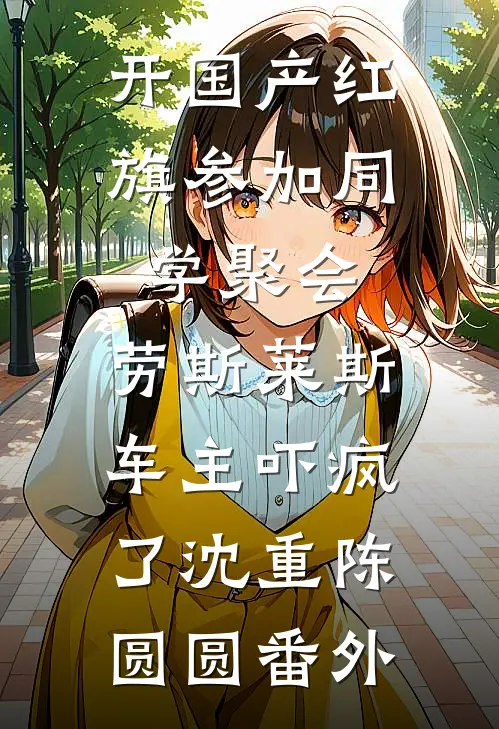 开国产红旗参加同学聚会，劳斯莱斯车主吓疯了沈重陈圆圆番外