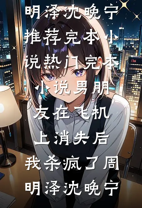 男朋友在飞机上消失后，我杀疯了周明泽沈晚宁推荐完本小说_热门完本小说男朋友在飞机上消失后，我杀疯了周明泽沈晚宁