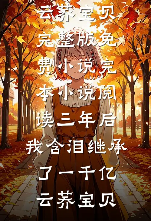 三年后，我含泪继承了一千亿云荞宝贝完整版免费小说_完本小说阅读三年后，我含泪继承了一千亿(云荞宝贝)