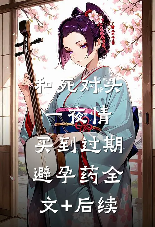 和死对头一夜情，买到过期避孕药全文+后续
