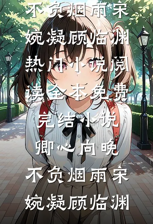卿心向晚，不负烟雨宋婉凝顾临渊热门小说阅读_全本免费完结小说卿心向晚，不负烟雨(宋婉凝顾临渊)
