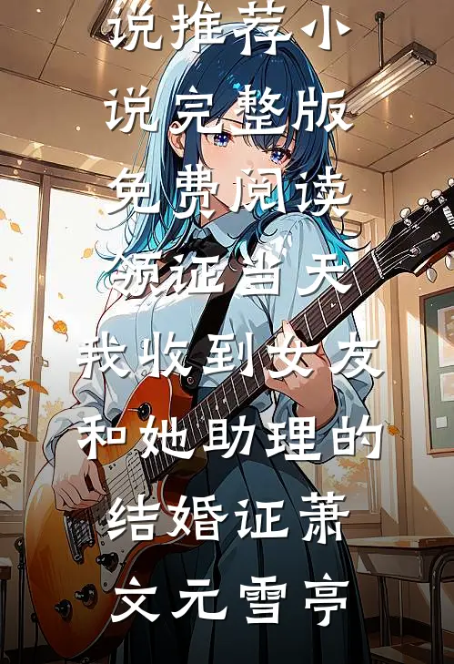 领证当天，我收到女友和她助理的结婚证萧文元雪亭热门网络小说推荐_小说完整版免费阅读领证当天，我收到女友和她助理的结婚证(萧文元雪亭)
