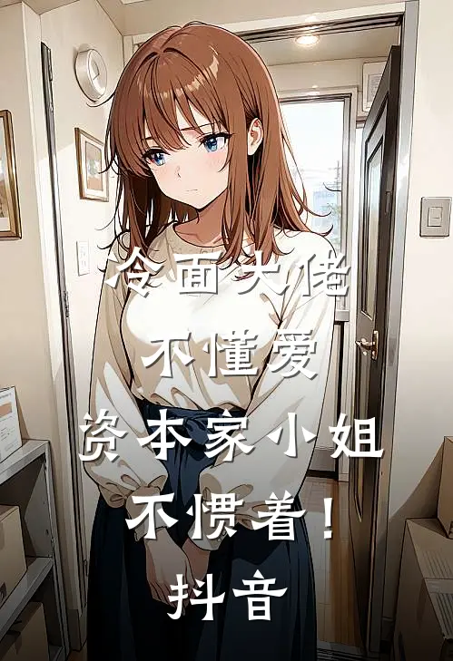 冷面大佬不懂爱，资本家小姐不惯着！抖音