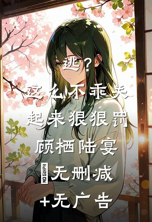逃？这么不乖关起来狠狠罚顾栖陆宴俢无删减+无广告