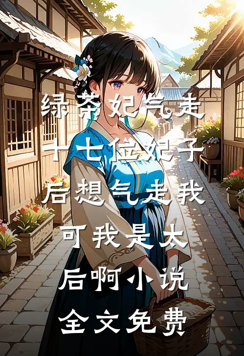 绿茶妃气走十七位妃子后想气走我，可我是太后啊小说全文免费