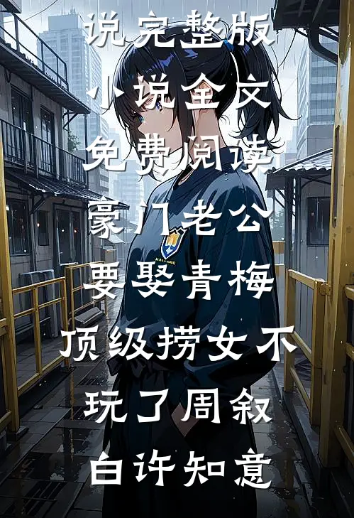 豪门老公要娶青梅，顶级捞女不玩了周叙白许知意全本完结小说_完整版小说全文免费阅读豪门老公要娶青梅，顶级捞女不玩了周叙白许知意