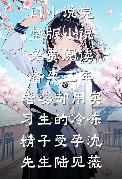 备孕三年，老婆却用实习生的冷冻精子受孕沈先生陆见薇热门小说_完整版小说免费阅读备孕三年，老婆却用实习生的冷冻精子受孕沈先生陆见薇