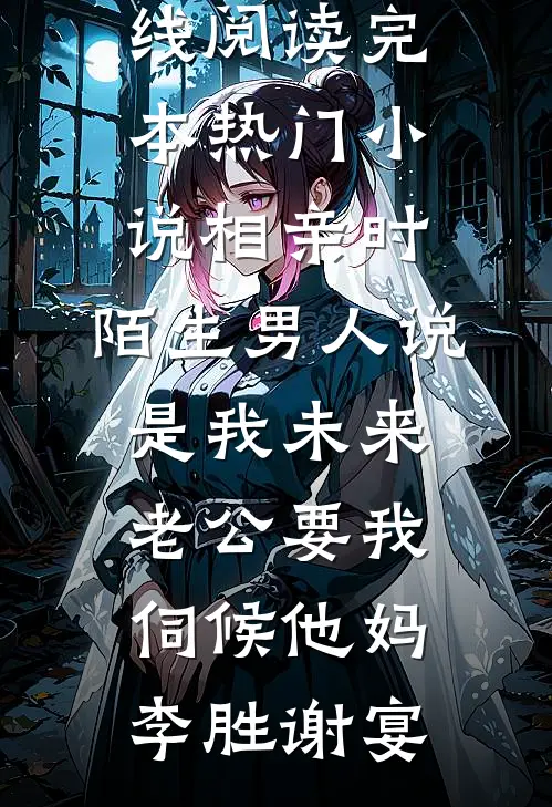 相亲时，陌生男人说是我未来老公要我伺候他妈(李胜谢宴)免费小说在线阅读_完本热门小说相亲时，陌生男人说是我未来老公要我伺候他妈李胜谢宴