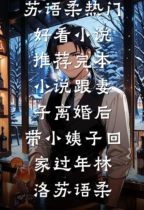 跟妻子离婚后，带小姨子回家过年林洛苏语柔热门好看小说_推荐完本小说跟妻子离婚后，带小姨子回家过年林洛苏语柔