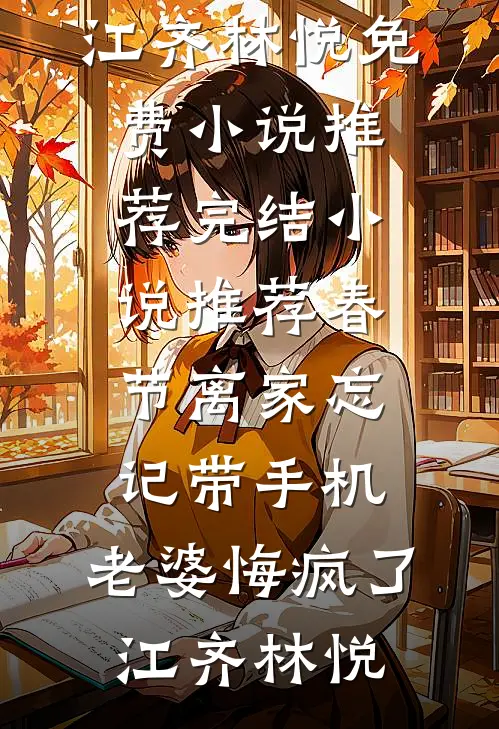 春节离家忘记带手机，老婆悔疯了江齐林悦免费小说推荐_完结小说推荐春节离家忘记带手机，老婆悔疯了(江齐林悦)