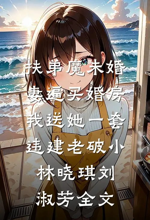 扶弟魔未婚妻逼买婚房，我送她一套违建老破小林晓琪刘淑芳全文