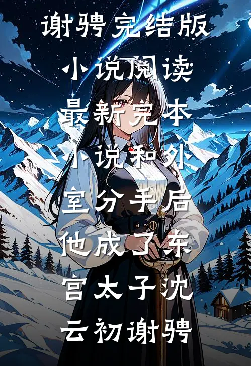 和外室分手后，他成了东宫太子沈云初谢骋完结版小说阅读_最新完本小说和外室分手后，他成了东宫太子(沈云初谢骋)
