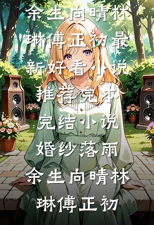 婚纱落雨，余生向晴(林琳傅正初)最新好看小说推荐_完本完结小说婚纱落雨，余生向晴林琳傅正初