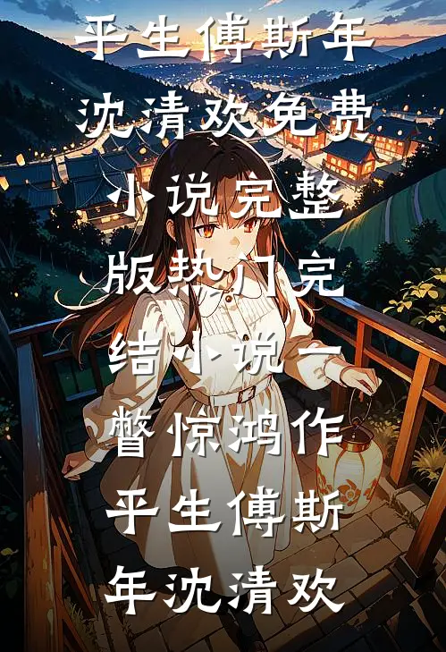 一瞥惊鸿作平生傅斯年沈清欢免费小说完整版_热门完结小说一瞥惊鸿作平生傅斯年沈清欢