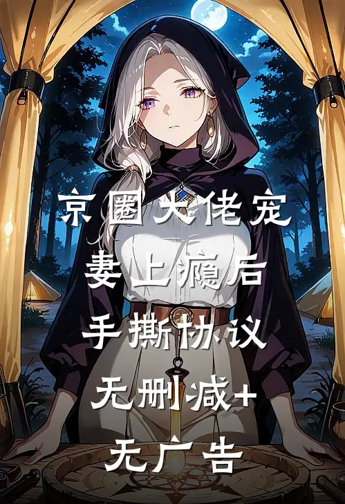 京圈大佬宠妻上瘾后，手撕协议无删减+无广告