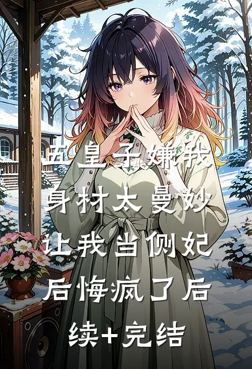 五皇子嫌我身材太曼妙，让我当侧妃后悔疯了后续+完结