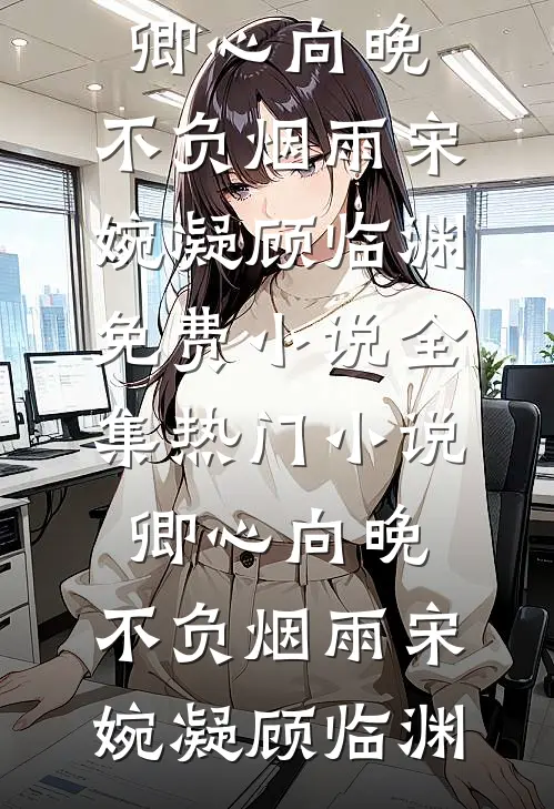 卿心向晚，不负烟雨宋婉凝顾临渊免费小说全集_热门小说卿心向晚，不负烟雨(宋婉凝顾临渊)
