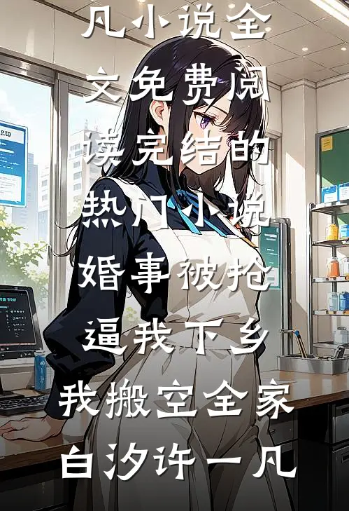 婚事被抢逼我下乡，我搬空全家白汐许一凡小说全文免费阅读_完结的热门小说婚事被抢逼我下乡，我搬空全家白汐许一凡