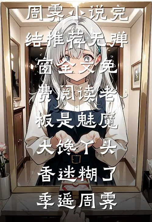 老板是魅魔，大馋丫头香迷糊了季遥周霁小说完结推荐_无弹窗全文免费阅读老板是魅魔，大馋丫头香迷糊了季遥周霁