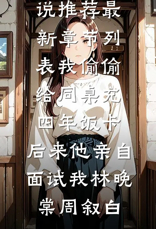 我偷偷给同桌充四年饭卡，后来他亲自面试我林晚棠周叙白最新好看小说推荐_最新章节列表我偷偷给同桌充四年饭卡，后来他亲自面试我林晚棠周叙白