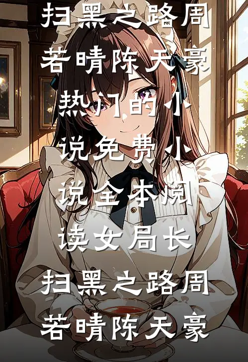 女局长：扫黑之路周若晴陈天豪热门的小说_免费小说全本阅读女局长：扫黑之路周若晴陈天豪