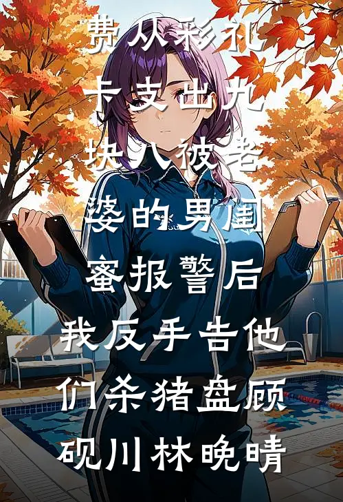 从彩礼卡支出九块八被老婆的男闺蜜报警后，我反手告他们杀猪盘(顾砚川林晚晴)小说完结推荐_小说完结免费从彩礼卡支出九块八被老婆的男闺蜜报警后，我反手告他们杀猪盘(顾砚川林晚晴)