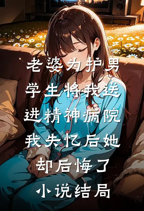 老婆为护男学生将我送进精神病院，我失忆后她却后悔了小说结局