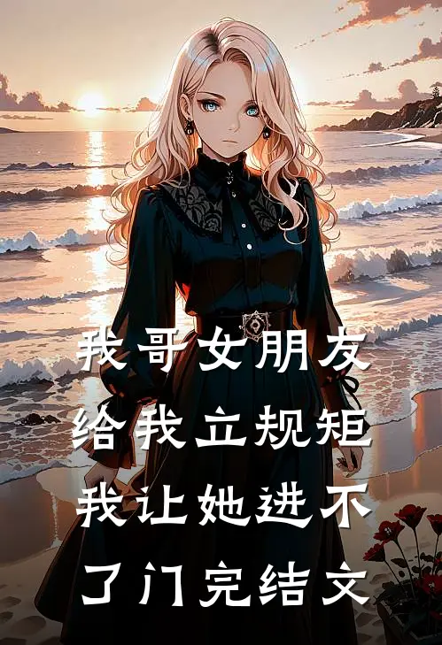 我哥女朋友给我立规矩，我让她进不了门完结文