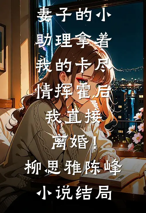 妻子的小助理拿着我的卡尽情挥霍后，我直接离婚！柳思雅陈峰小说结局