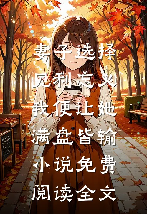 妻子选择见利忘义，我便让她满盘皆输小说免费阅读全文
