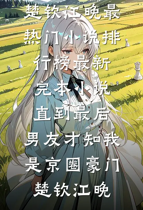 直到最后，男友才知我是京圈豪门(楚钦江晚)最热门小说排行榜_最新完本小说直到最后，男友才知我是京圈豪门(楚钦江晚)